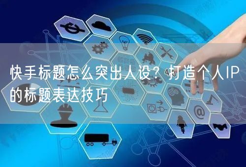 快手标题怎么突出人设？打造个人IP的标题表达技巧