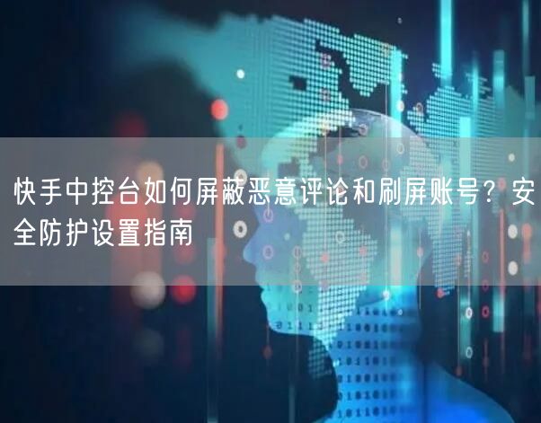 快手中控台如何屏蔽恶意评论和刷屏账号？安全防护设置指南