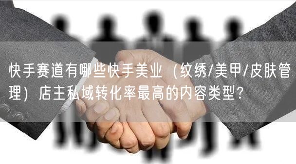 快手赛道有哪些快手美业（纹绣/美甲/皮肤管理）店主私域转化率最高的内容类型？