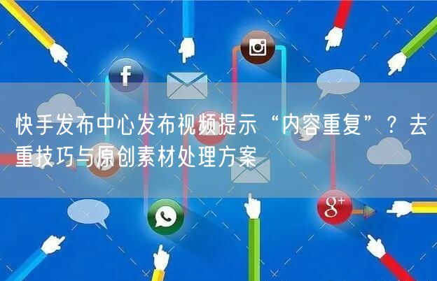 快手发布中心发布视频提示“内容重复”？去重技巧与原创素材处理方案
