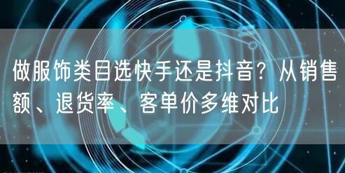 做服饰类目选快手还是抖音？从销售额、退货率、客单价多维对比