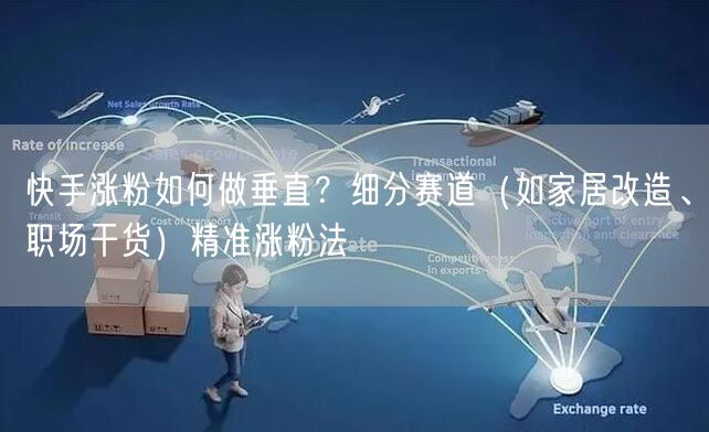 快手涨粉如何做垂直？细分赛道（如家居改造、职场干货）精准涨粉法