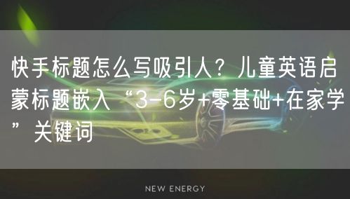 快手标题怎么写吸引人？儿童英语启蒙标题嵌入“3-6岁+零基础+在家学”关键词