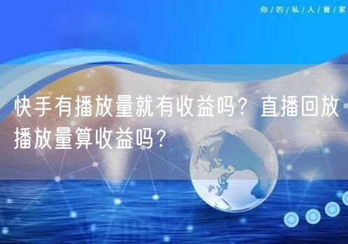 快手有播放量就有收益吗？直播回放播放量算收益吗？