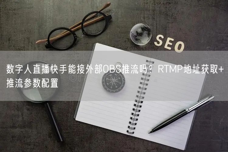 数字人直播快手能接外部OBS推流吗？RTMP地址获取+推流参数配置