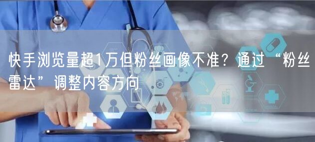 快手浏览量超1万但粉丝画像不准？通过“粉丝雷达”调整内容方向