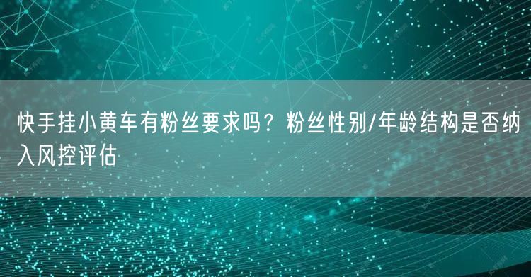 快手挂小黄车有粉丝要求吗？粉丝性别/年龄结构是否纳入风控评估