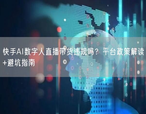 快手AI数字人直播带货违规吗？平台政策解读+避坑指南