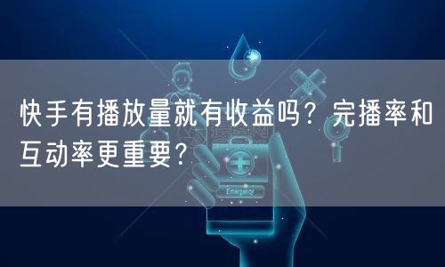快手有播放量就有收益吗？完播率和互动率更重要？