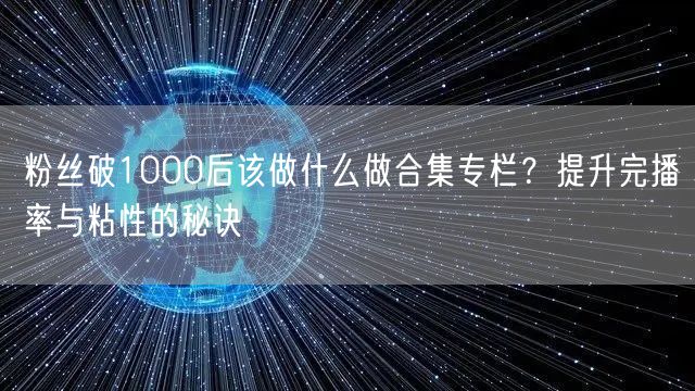 粉丝破1000后该做什么做合集专栏？提升完播率与粘性的秘诀
