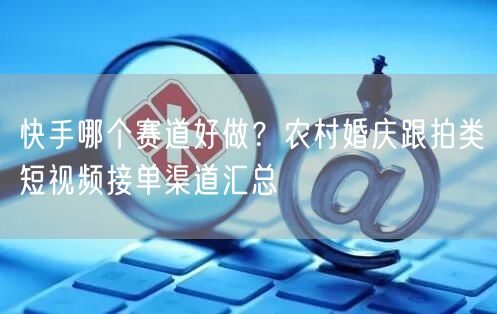 快手哪个赛道好做？农村婚庆跟拍类短视频接单渠道汇总