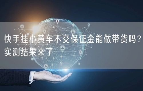 快手挂小黄车不交保证金能做带货吗？实测结果来了