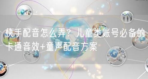 快手配音怎么弄？儿童类账号必备的卡通音效+童声配音方案