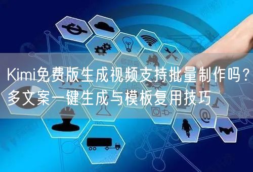 Kimi免费版生成视频支持批量制作吗？多文案一键生成与模板复用技巧