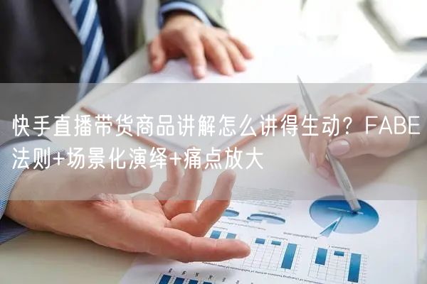 快手直播带货商品讲解怎么讲得生动？FABE法则+场景化演绎+痛点放大