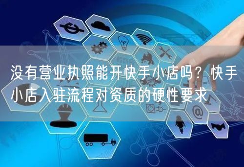 没有营业执照能开快手小店吗？快手小店入驻流程对资质的硬性要求