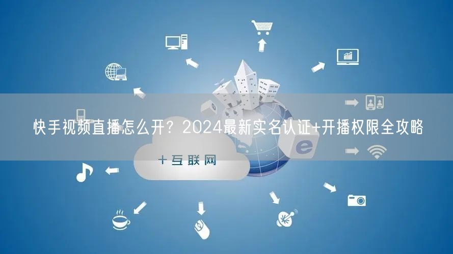 快手视频直播怎么开？2024最新实名认证+开播权限全攻略