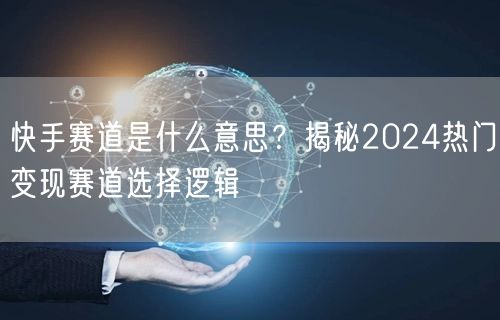 快手赛道是什么意思？揭秘2024热门变现赛道选择逻辑