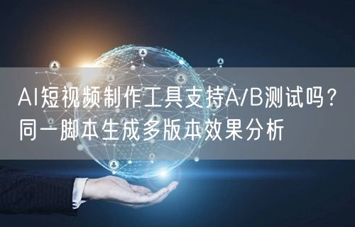 AI短视频制作工具支持A/B测试吗？同一脚本生成多版本效果分析