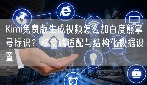 Kimi免费版生成视频怎么加百度熊掌号标识？移动端适配与结构化数据设置