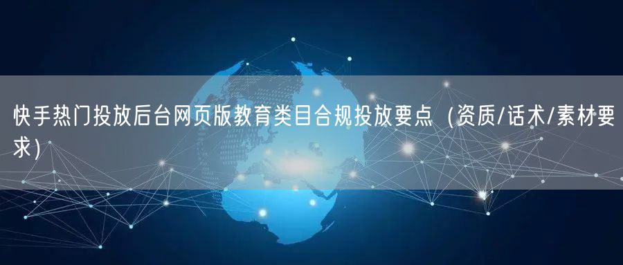 快手热门投放后台网页版教育类目合规投放要点（资质/话术/素材要求）