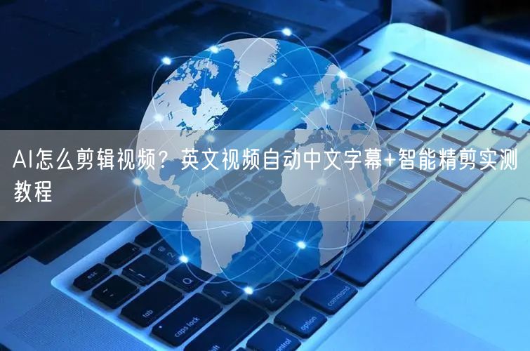 AI怎么剪辑视频？英文视频自动中文字幕+智能精剪实测教程