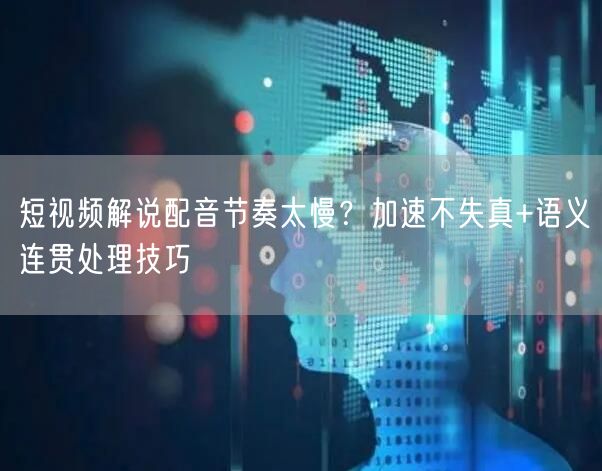 短视频解说配音节奏太慢？加速不失真+语义连贯处理技巧