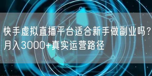 快手虚拟直播平台适合新手做副业吗？月入3000+真实运营路径