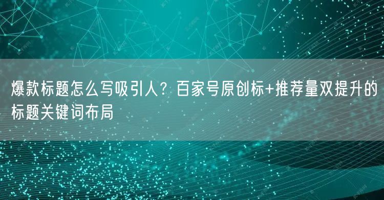 爆款标题怎么写吸引人？百家号原创标+推荐量双提升的标题关键词布局