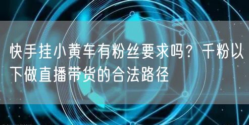 快手挂小黄车有粉丝要求吗？千粉以下做直播带货的合法路径