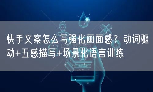 快手文案怎么写强化画面感？动词驱动+五感描写+场景化语言训练