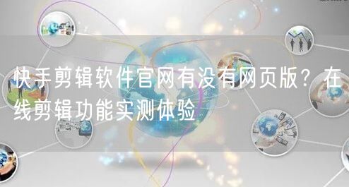 快手剪辑软件官网有没有网页版？在线剪辑功能实测体验
