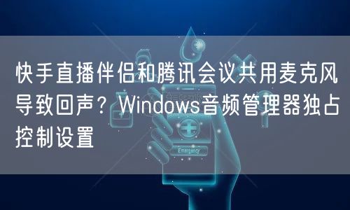 快手直播伴侣和腾讯会议共用麦克风导致回声？Windows音频管理器独占控制设置
