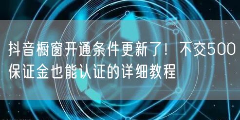 抖音橱窗开通条件更新了！不交500保证金也能认证的详细教程