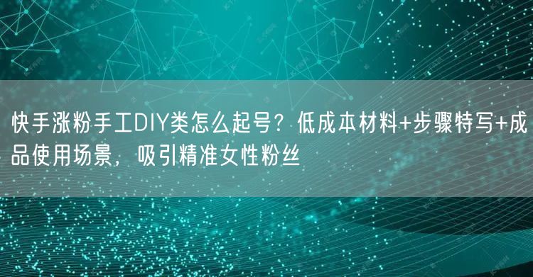快手涨粉手工DIY类怎么起号？低成本材料+步骤特写+成品使用场景，吸引精准女性粉
