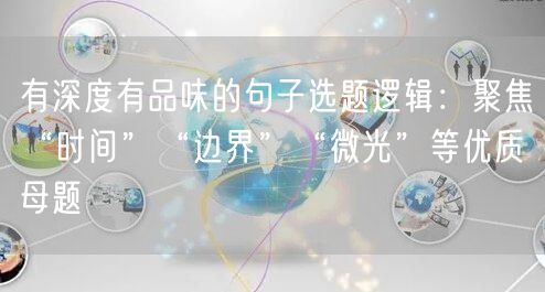 有深度有品味的句子选题逻辑：聚焦“时间”“边界”“微光”等优质母题