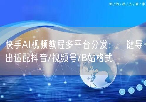 快手AI视频教程多平台分发：一键导出适配抖音/视频号/B站格式