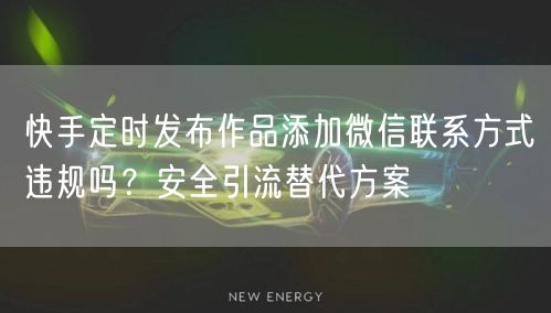 快手定时发布作品添加微信联系方式违规吗？安全引流替代方案