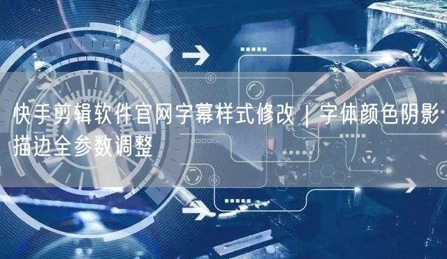 快手剪辑软件官网字幕样式修改｜字体颜色阴影描边全参数调整