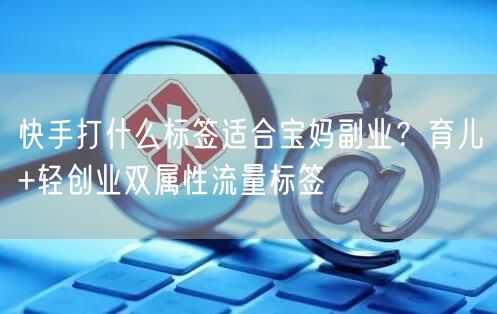 快手打什么标签适合宝妈副业？育儿+轻创业双属性流量标签