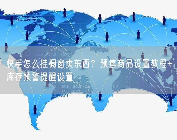 快手怎么挂橱窗卖东西？预售商品设置教程+库存预警提醒设置