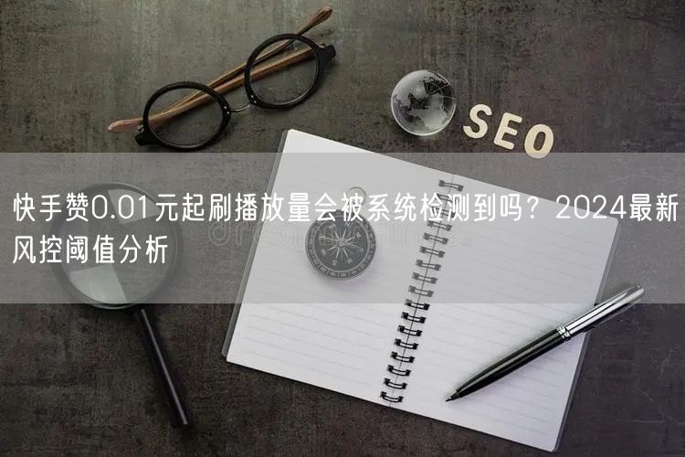 快手赞0.01元起刷播放量会被系统检测到吗？2024最新风控阈值分析