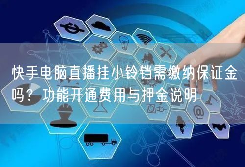 快手电脑直播挂小铃铛需缴纳保证金吗？功能开通费用与押金说明