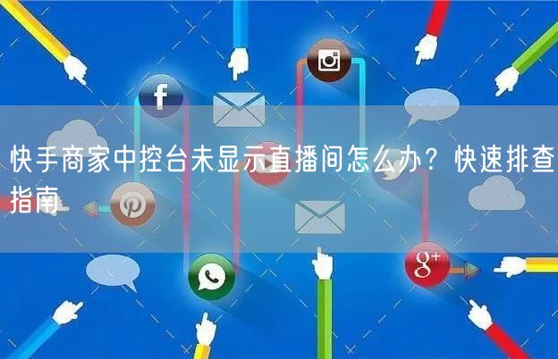 快手商家中控台未显示直播间怎么办？快速排查指南