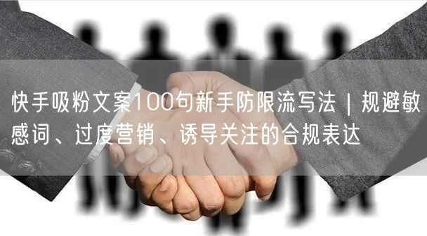 快手吸粉文案100句新手防限流写法｜规避敏感词、过度营销、诱导关注的合规表达
