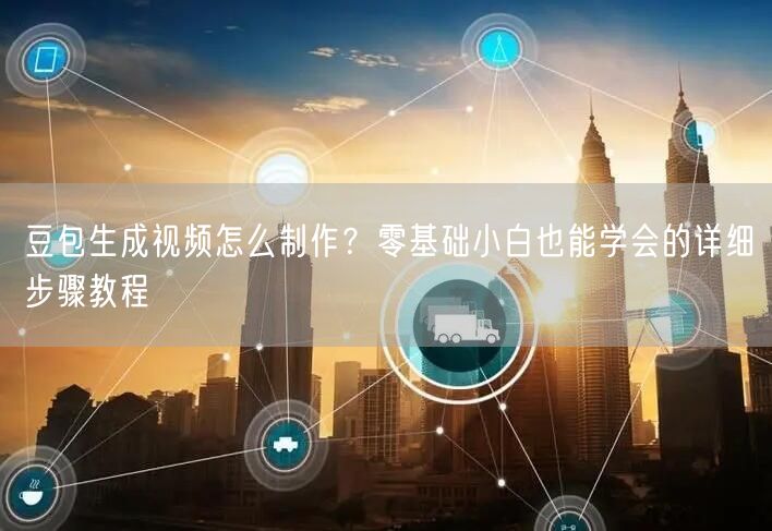 豆包生成视频怎么制作？零基础小白也能学会的详细步骤教程