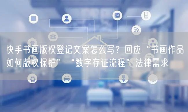 快手书画版权登记文案怎么写？回应“书画作品如何版权保护”“数字存证流程”法律需求