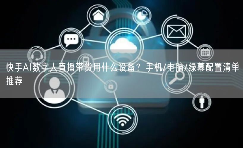 快手AI数字人直播带货用什么设备？手机/电脑/绿幕配置清单推荐