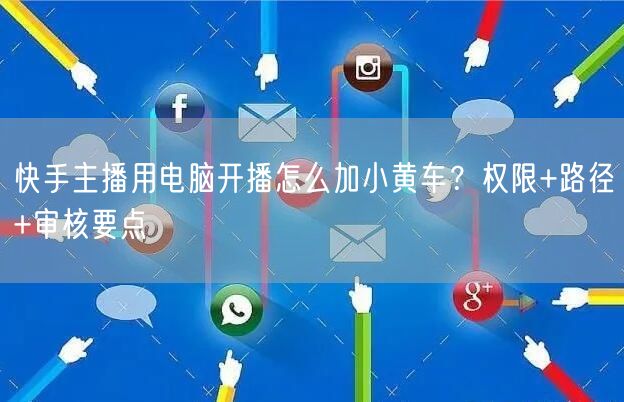 快手主播用电脑开播怎么加小黄车？权限+路径+审核要点