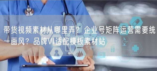 带货视频素材从哪里弄？企业号矩阵运营需要统一画风？品牌VI适配模板素材站